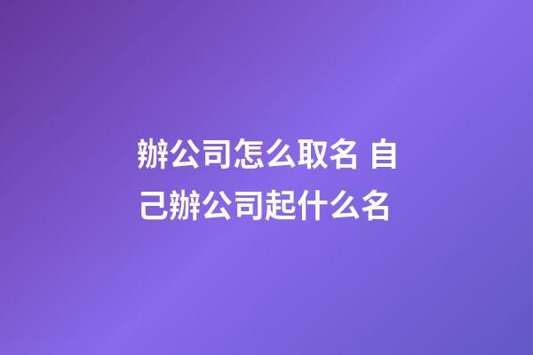 辦公司怎么取名 自己辦公司起什么名-第1張-公司起名-玄機派